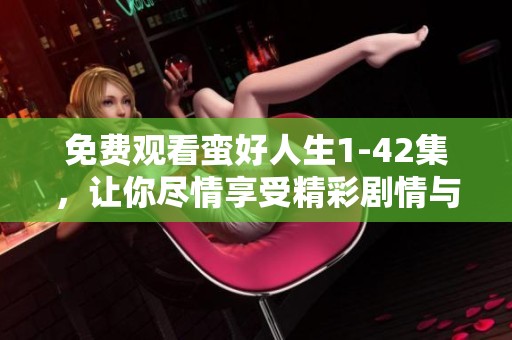 免费观看蛮好人生1-42集，让你尽情享受精彩剧情与人生感悟