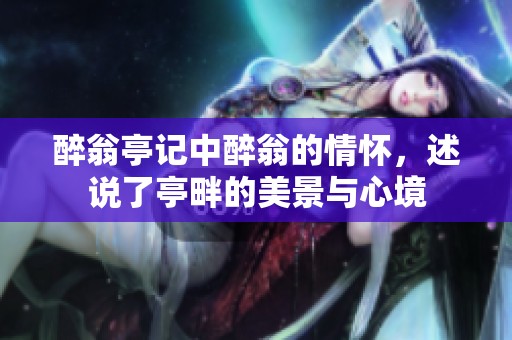 醉翁亭记中醉翁的情怀，述说了亭畔的美景与心境
