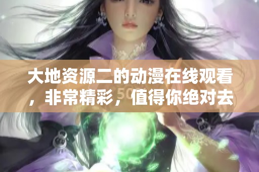 大地资源二的动漫在线观看，非常精彩，值得你绝对去看！