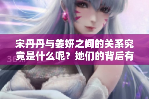 宋丹丹与姜妍之间的关系究竟是什么呢？她们的背后有怎样的故事呢？