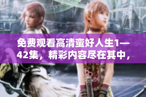 免费观看高清蛮好人生1—42集，精彩内容尽在其中，快来体验吧