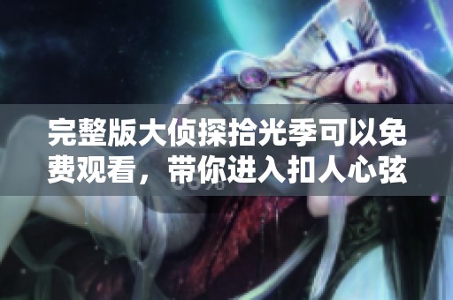 完整版大侦探拾光季可以免费观看，带你进入扣人心弦的侦探世界