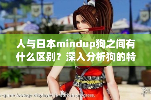 人与日本mindup狗之间有什么区别？深入分析狗的特性与人类的关系
