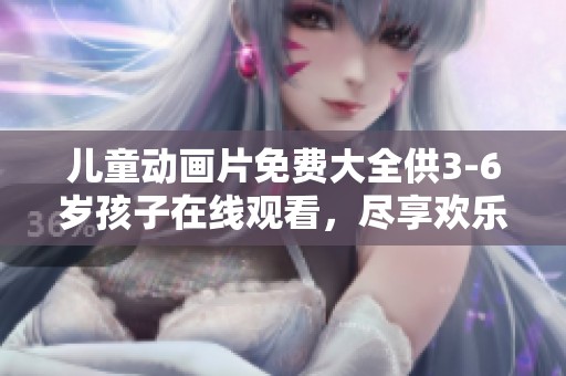 儿童动画片免费大全供3-6岁孩子在线观看，尽享欢乐时光