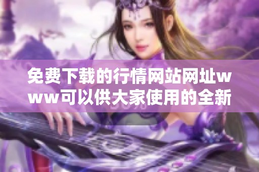 免费下载的行情网站网址www可以供大家使用的全新选择