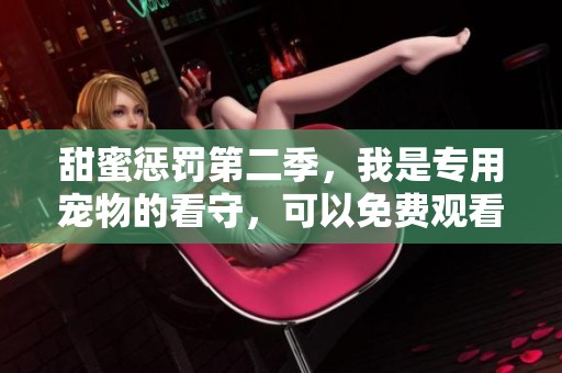 甜蜜惩罚第二季，我是专用宠物的看守，可以免费观看哦！