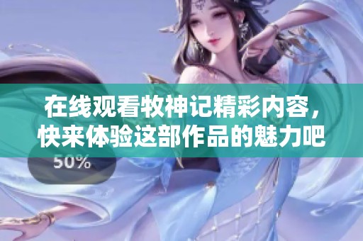 在线观看牧神记精彩内容，快来体验这部作品的魅力吧！
