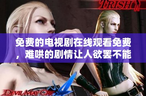免费的电视剧在线观看免费，难哄的剧情让人欲罢不能，快来看看吧