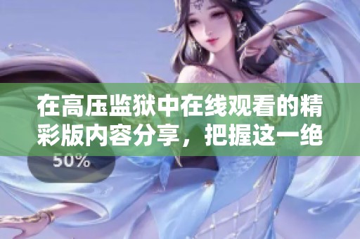 在高压监狱中在线观看的精彩版内容分享，把握这一绝佳机会。