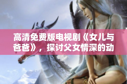 高清免费版电视剧《女儿与爸爸》，探讨父女情深的动人故事。