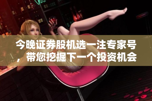 今晚证券股机选一注专家号，带您挖掘下一个投资机会