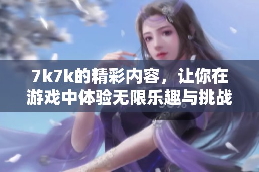 7k7k的精彩内容，让你在游戏中体验无限乐趣与挑战！