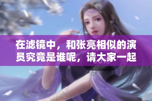 在滤镜中，和张亮相似的演员究竟是谁呢，请大家一起来揭晓答案！