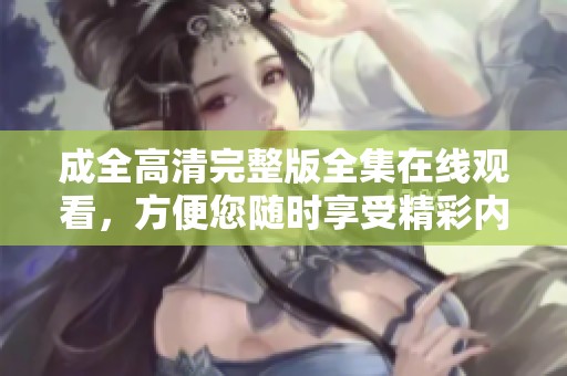 成全高清完整版全集在线观看，方便您随时享受精彩内容