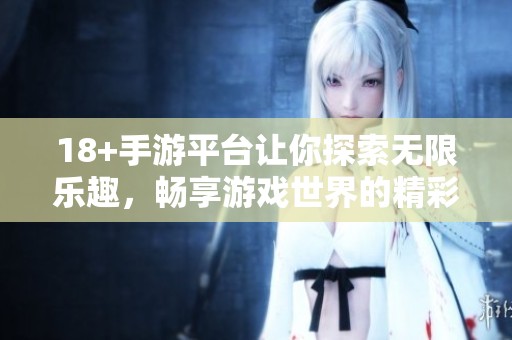 18+手游平台让你探索无限乐趣，畅享游戏世界的精彩体验