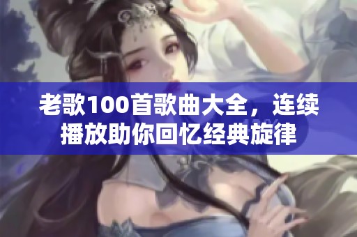 老歌100首歌曲大全，连续播放助你回忆经典旋律