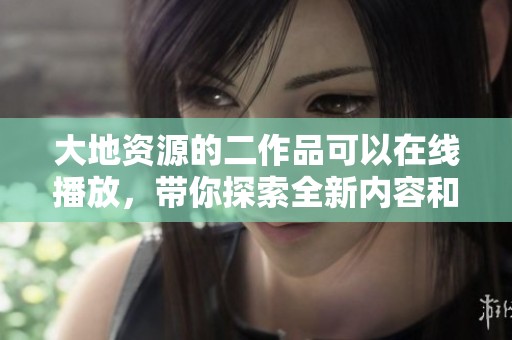 大地资源的二作品可以在线播放，带你探索全新内容和精彩剧情