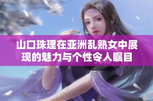 山口珠理在亚洲乱熟女中展现的魅力与个性令人瞩目