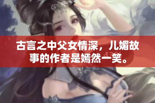 古言之中父女情深，儿媚故事的作者是嫣然一笑。