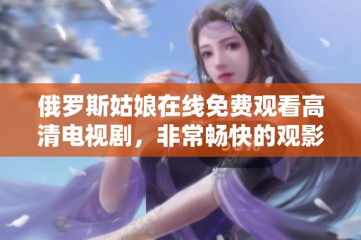 俄罗斯姑娘在线免费观看高清电视剧，非常畅快的观影体验和无限乐趣！