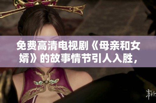 免费高清电视剧《母亲和女婿》的故事情节引人入胜，值得一看！
