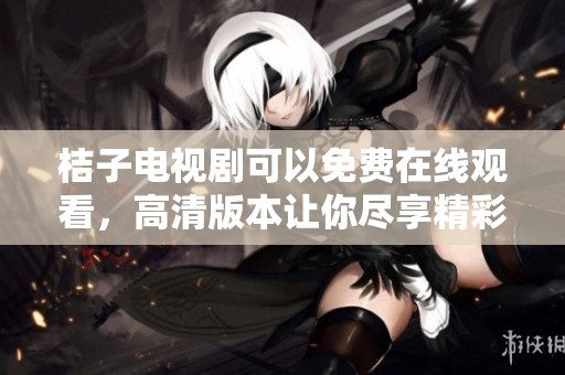 桔子电视剧可以免费在线观看，高清版本让你尽享精彩内容