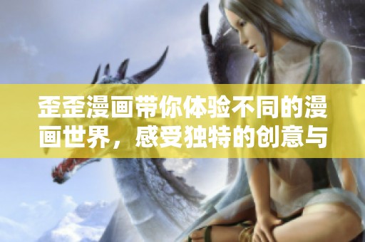 歪歪漫画带你体验不同的漫画世界，感受独特的创意与幽默。