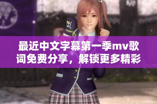 最近中文字幕第一季mv歌词免费分享，解锁更多精彩内容等你来看！