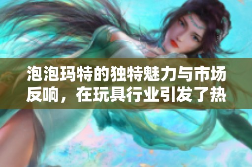 泡泡玛特的独特魅力与市场反响，在玩具行业引发了热议