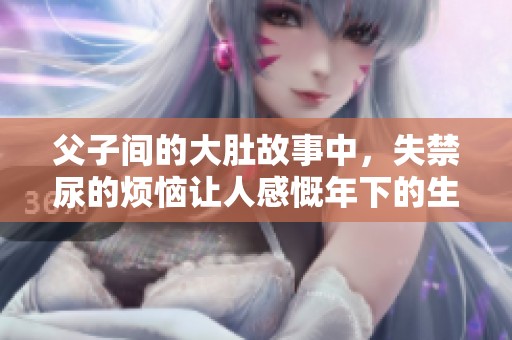 父子间的大肚故事中，失禁尿的烦恼让人感慨年下的生活