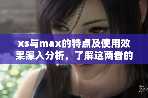 xs与max的特点及使用效果深入分析，了解这两者的不同之处与优势所在