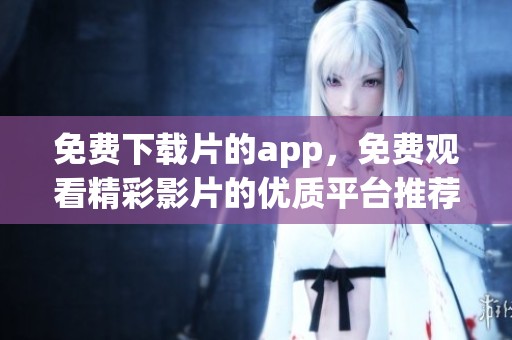 免费下载片的app，免费观看精彩影片的优质平台推荐