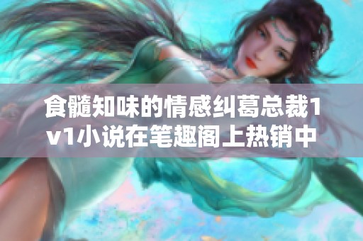 食髓知味的情感纠葛总裁1v1小说在笔趣阁上热销中