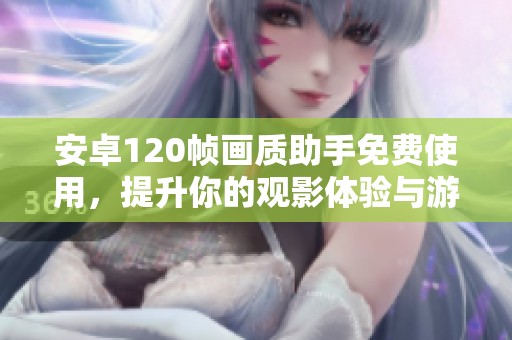 安卓120帧画质助手免费使用，提升你的观影体验与游戏乐趣