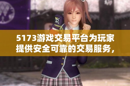 5173游戏交易平台为玩家提供安全可靠的交易服务，畅享多样化游戏体验！