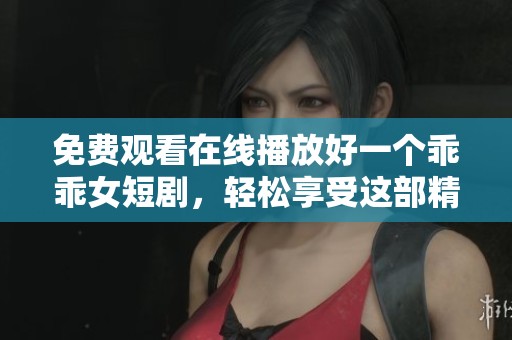 免费观看在线播放好一个乖乖女短剧，轻松享受这部精彩作品！