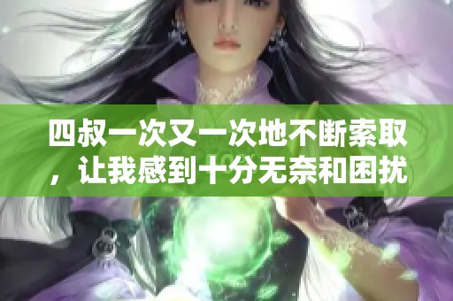 四叔一次又一次地不断索取，让我感到十分无奈和困扰