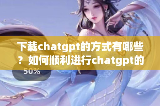 下载chatgpt的方式有哪些？如何顺利进行chatgpt的下载？