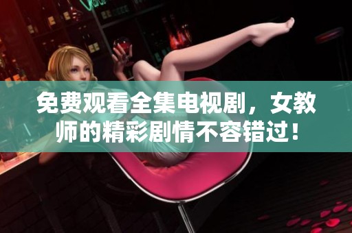 免费观看全集电视剧，女教师的精彩剧情不容错过！