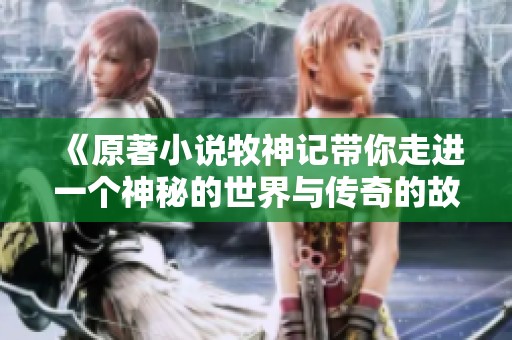 《原著小说牧神记带你走进一个神秘的世界与传奇的故事》