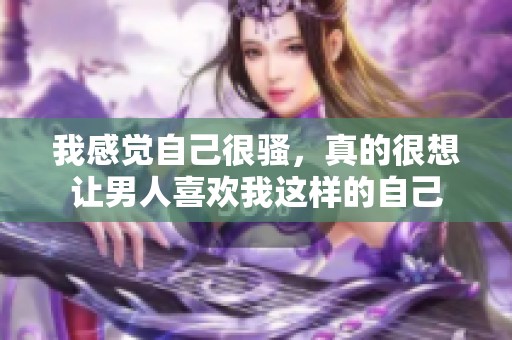 我感觉自己很骚，真的很想让男人喜欢我这样的自己