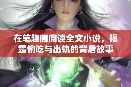 在笔趣阁阅读全文小说，揭露偷吃与出轨的背后故事