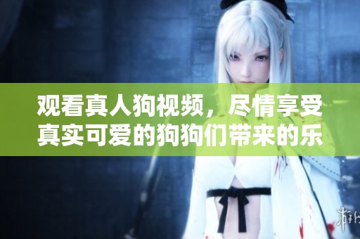 观看真人狗视频，尽情享受真实可爱的狗狗们带来的乐趣。