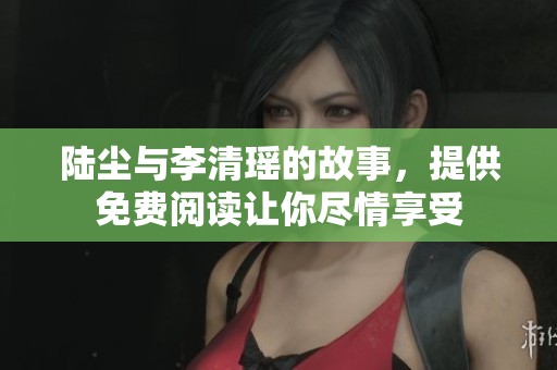 陆尘与李清瑶的故事，提供免费阅读让你尽情享受