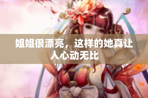 姐姐很漂亮，这样的她真让人心动无比