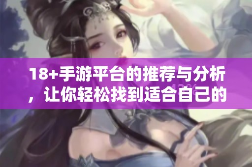 18+手游平台的推荐与分析，让你轻松找到适合自己的游戏。