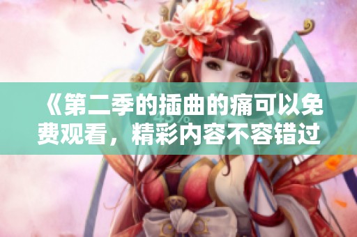 《第二季的插曲的痛可以免费观看，精彩内容不容错过》