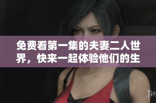 免费看第一集的夫妻二人世界，快来一起体验他们的生活吧