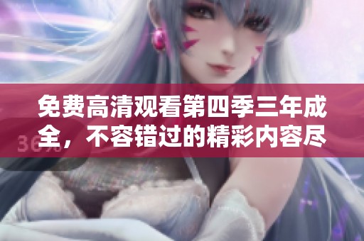 免费高清观看第四季三年成全，不容错过的精彩内容尽在此处