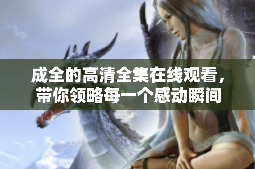 成全的高清全集在线观看，带你领略每一个感动瞬间